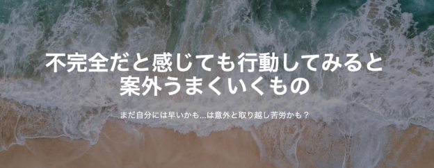 不完全だと感じても行動してみると案外うまくいくもの